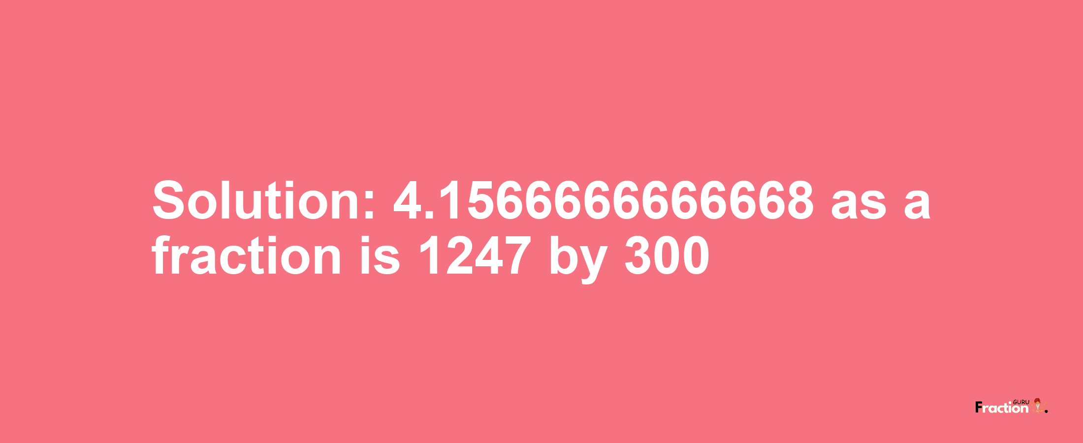 Solution:4.1566666666668 as a fraction is 1247/300